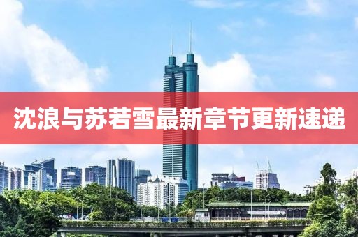 沈浪與蘇若雪最新章節(jié)更新速遞