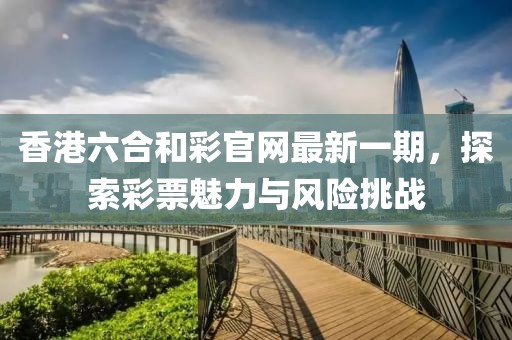 香港六合和彩官網(wǎng)最新一期，探索彩票魅力與風(fēng)險挑戰(zhàn)