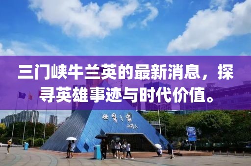 三門峽牛蘭英的最新消息，探尋英雄事跡與時(shí)代價(jià)值。