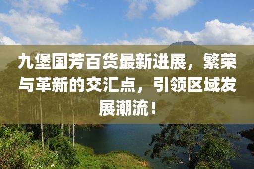 九堡國(guó)芳百貨最新進(jìn)展，繁榮與革新的交匯點(diǎn)，引領(lǐng)區(qū)域發(fā)展潮流！