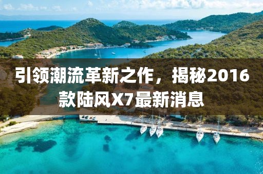 引領(lǐng)潮流革新之作，揭秘2016款陸風(fēng)X7最新消息