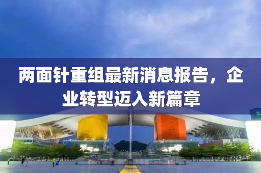 兩面針重組最新消息報(bào)告，企業(yè)轉(zhuǎn)型邁入新篇章
