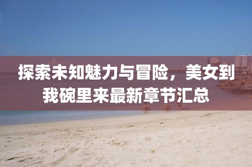 探索未知魅力與冒險(xiǎn)，美女到我碗里來最新章節(jié)匯總
