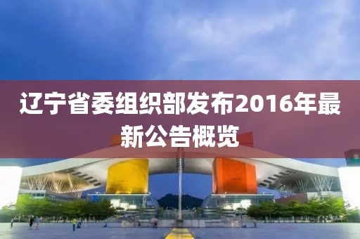 遼寧省委組織部發(fā)布2016年最新公告概覽