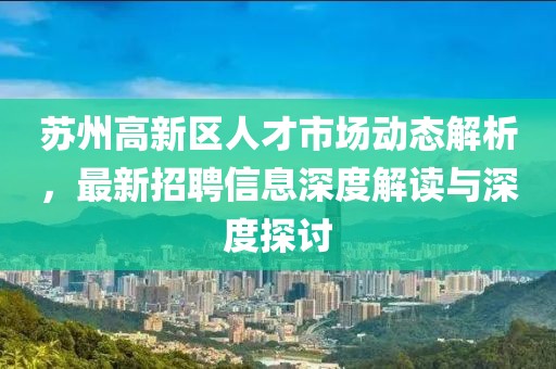 蘇州高新區(qū)人才市場(chǎng)動(dòng)態(tài)解析，最新招聘信息深度解讀與深度探討