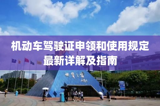 機動車駕駛證申領和使用規(guī)定最新詳解及指南