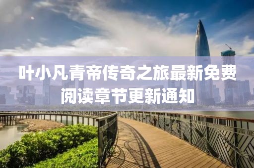 葉小凡青帝傳奇之旅最新免費閱讀章節(jié)更新通知