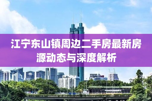 江寧東山鎮(zhèn)周邊二手房最新房源動態(tài)與深度解析