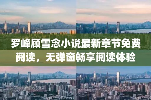 羅峰顧雪念小說最新章節(jié)免費(fèi)閱讀，無彈窗暢享閱讀體驗(yàn)