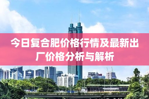 今日復(fù)合肥價格行情及最新出廠價格分析與解析