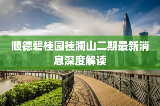 順德碧桂園桂瀾山二期最新消息深度解讀