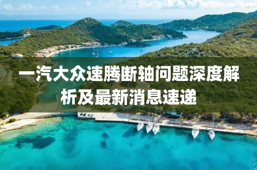 一汽大眾速騰斷軸問題深度解析及最新消息速遞