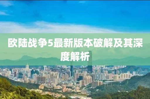 歐陸戰(zhàn)爭(zhēng)5最新版本破解及其深度解析