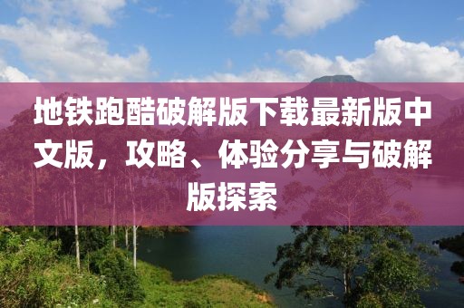 地鐵跑酷破解版下載最新版中文版，攻略、體驗分享與破解版探索