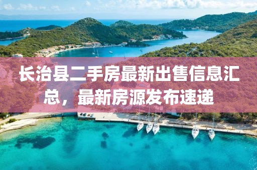 長治縣二手房最新出售信息匯總，最新房源發(fā)布速遞