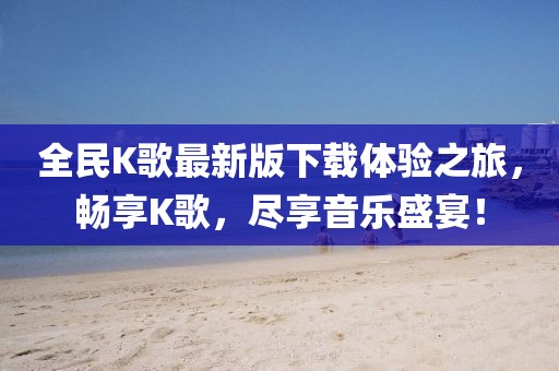 全民K歌最新版下載體驗(yàn)之旅，暢享K歌，盡享音樂(lè)盛宴！