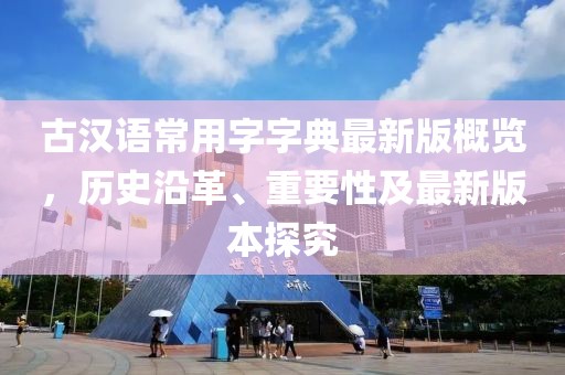 古漢語(yǔ)常用字字典最新版概覽，歷史沿革、重要性及最新版本探究