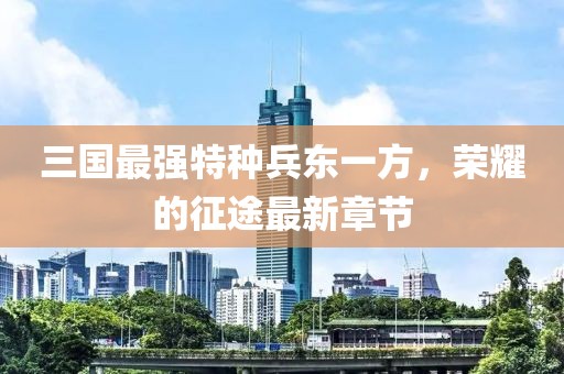 三國最強特種兵東一方，榮耀的征途最新章節(jié)