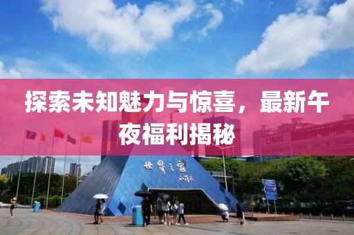 探索未知魅力與驚喜，最新午夜福利揭秘