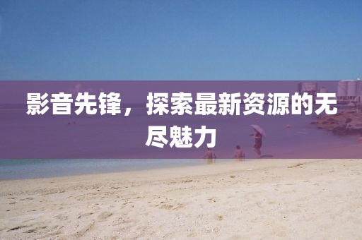 影音先鋒，探索最新資源的無盡魅力