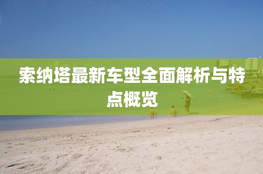 索納塔最新車型全面解析與特點(diǎn)概覽