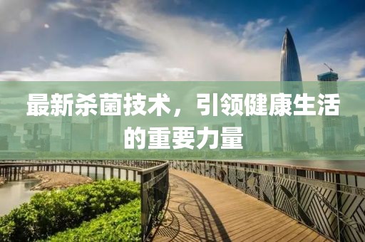 最新殺菌技術(shù)，引領(lǐng)健康生活的重要力量