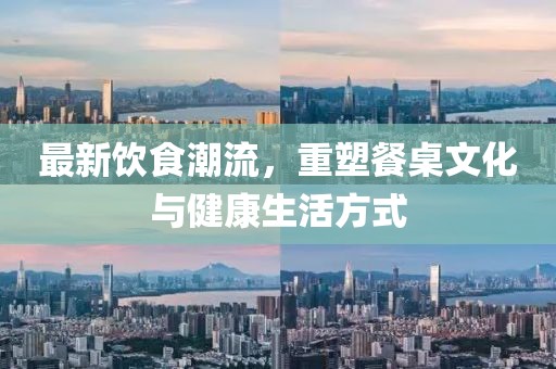最新飲食潮流，重塑餐桌文化與健康生活方式