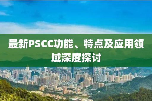 最新PSCC功能、特點(diǎn)及應(yīng)用領(lǐng)域深度探討