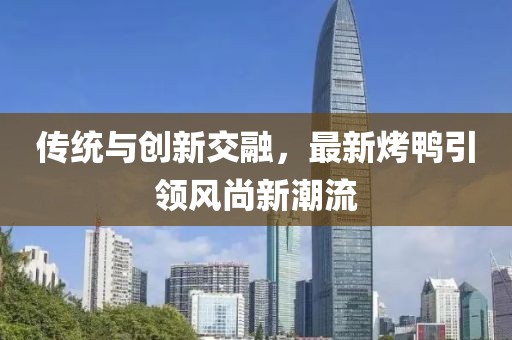 傳統(tǒng)與創(chuàng)新交融，最新烤鴨引領(lǐng)風(fēng)尚新潮流