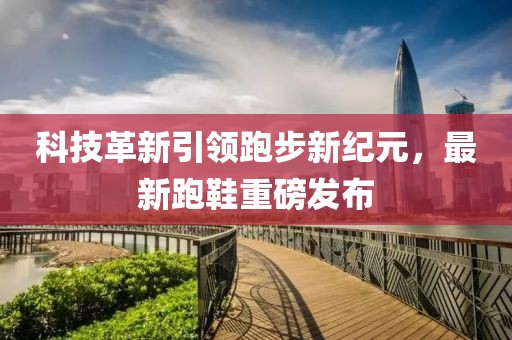 科技革新引領(lǐng)跑步新紀(jì)元，最新跑鞋重磅發(fā)布