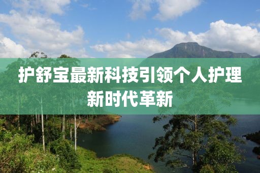 護(hù)舒寶最新科技引領(lǐng)個(gè)人護(hù)理新時(shí)代革新