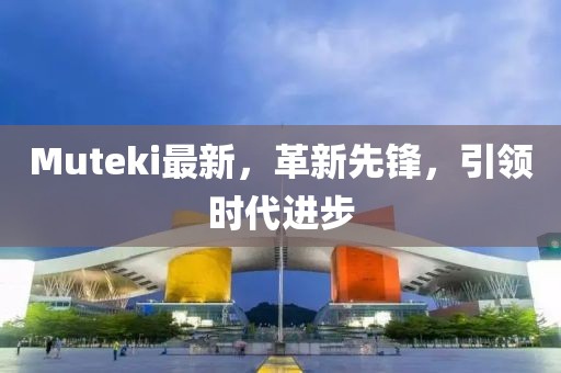 Muteki最新，革新先鋒，引領(lǐng)時(shí)代進(jìn)步