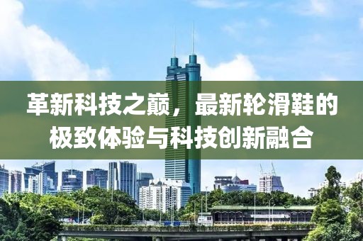 革新科技之巔，最新輪滑鞋的極致體驗(yàn)與科技創(chuàng)新融合