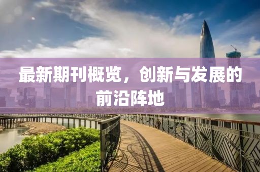 最新期刊概覽，創(chuàng)新與發(fā)展的前沿陣地
