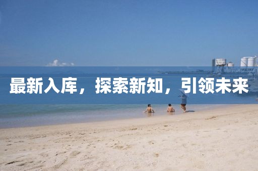 最新入庫(kù)，探索新知，引領(lǐng)未來(lái)