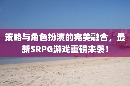 策略與角色扮演的完美融合，最新SRPG游戲重磅來襲！