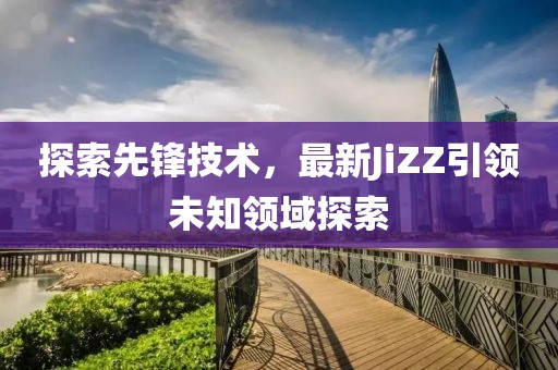 探索先鋒技術，最新JiZZ引領未知領域探索