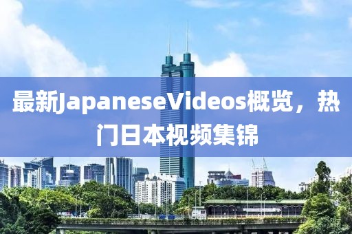 最新JapaneseVideos概覽，熱門日本視頻集錦