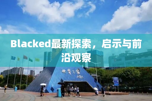 Blacked最新探索，啟示與前沿觀察