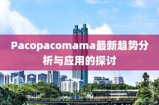 Pacopacomama最新趨勢(shì)分析與應(yīng)用的探討