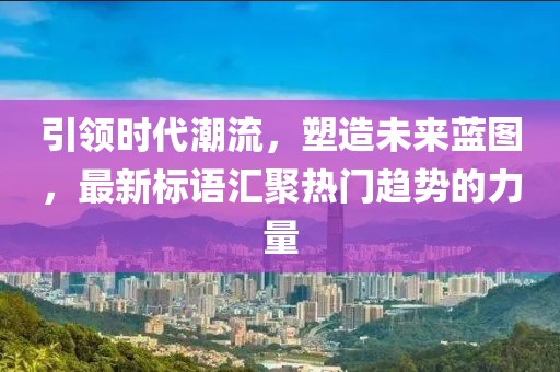 引領(lǐng)時代潮流，塑造未來藍圖，最新標語匯聚熱門趨勢的力量