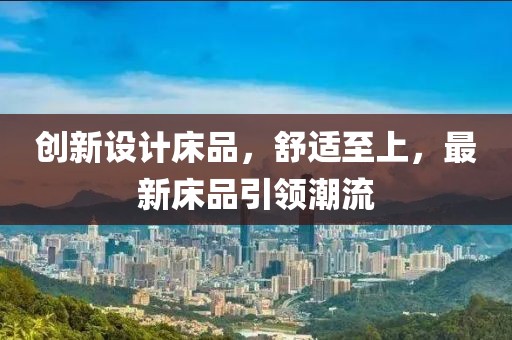 創(chuàng)新設(shè)計床品，舒適至上，最新床品引領(lǐng)潮流