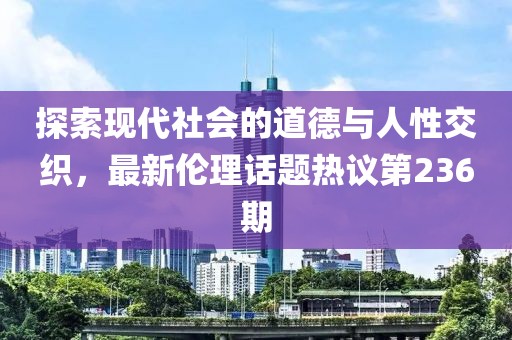 探索現(xiàn)代社會的道德與人性交織，最新倫理話題熱議第236期
