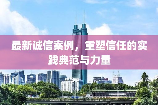 最新誠信案例，重塑信任的實踐典范與力量
