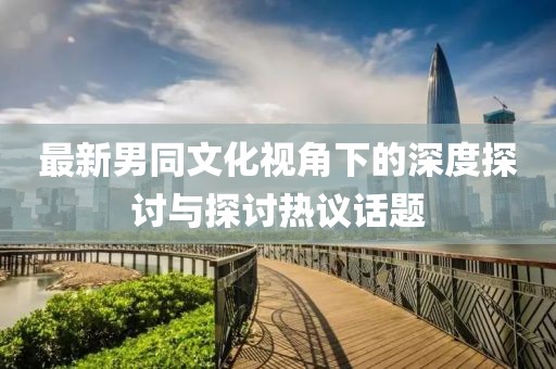 最新男同文化視角下的深度探討與探討熱議話題