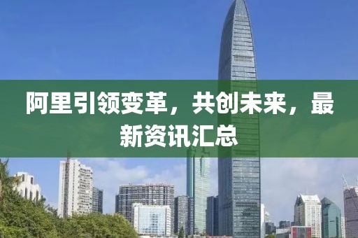 阿里引領(lǐng)變革，共創(chuàng)未來，最新資訊匯總