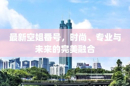 最新空姐番號(hào)，時(shí)尚、專(zhuān)業(yè)與未來(lái)的完美融合