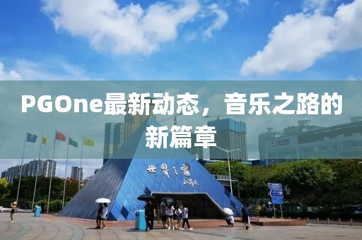 PGOne最新動態(tài)，音樂之路的新篇章