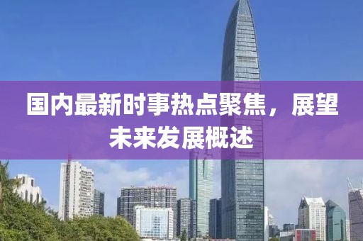 國內(nèi)最新時事熱點聚焦，展望未來發(fā)展概述