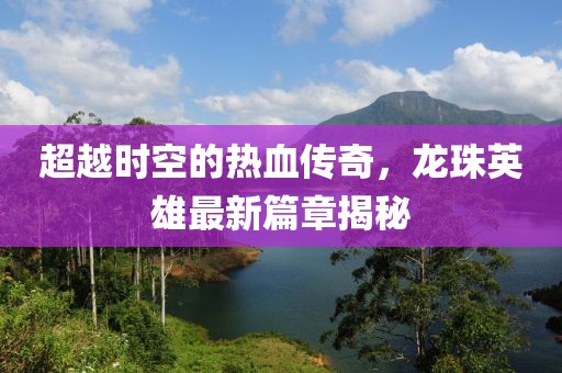 超越時空的熱血傳奇，龍珠英雄最新篇章揭秘